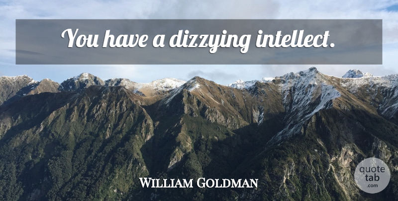 William Goldman Quote About Wisdom, Intellect: You Have A Dizzying Intellect...