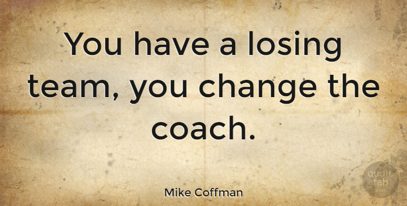 Mike Coffman Quote About Change: You Have A Losing Team...