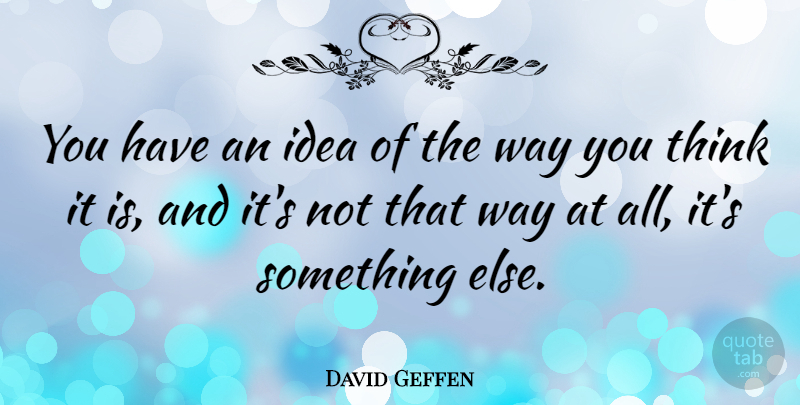 David Geffen Quote About Thinking, Ideas, Way: You Have An Idea Of...