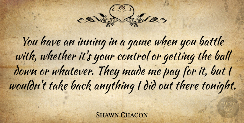 Shawn Chacon Quote About Ball, Battle, Control, Game, Pay: You Have An Inning In...