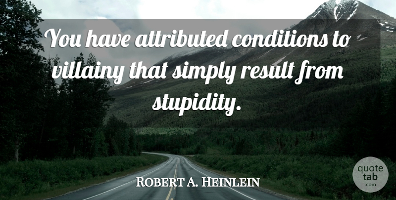 Robert A. Heinlein Quote About Stupid, Results, Malice: You Have Attributed Conditions To...
