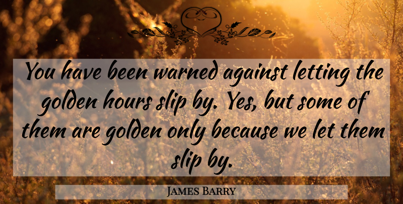 James Barry Quote About Against, Golden, Hours, Letting, Slip: You Have Been Warned Against...