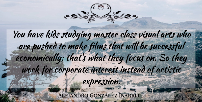 Alejandro Gonzalez Inarritu Quote About Artistic, Arts, Class, Corporate, Films: You Have Kids Studying Master...