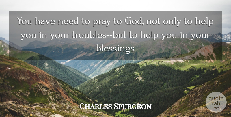 Charles Spurgeon Quote About Blessing, Needs, Helping: You Have Need To Pray...