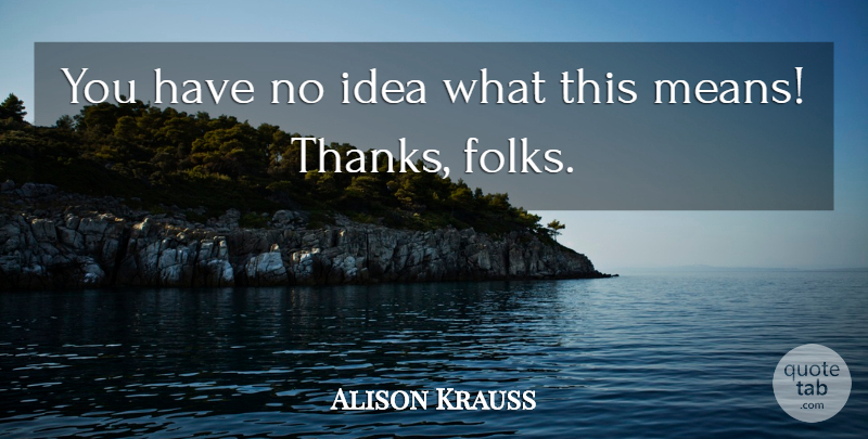 Alison Krauss Quote About undefined: You Have No Idea What...