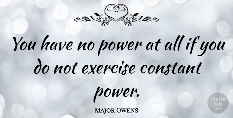 Major Owens Quote About Leadership, Exercise, Constant: You Have No Power At...