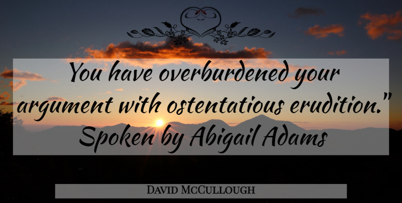 David McCullough Quote About Argument, Abigail, Erudition: You Have Overburdened Your Argument...