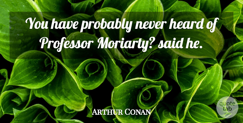 Arthur Conan Quote About Heard, Professor: You Have Probably Never Heard...