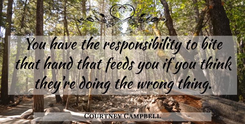Courtney Campbell Quote About Bite, Feeds, Hand, Responsibility, Wrong: You Have The Responsibility To...