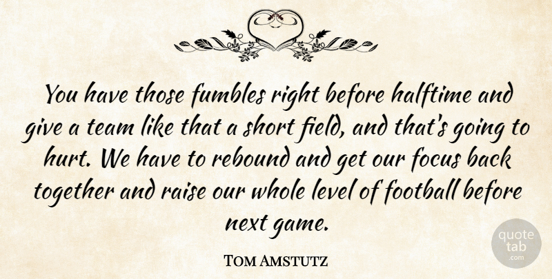 Tom Amstutz Quote About Focus, Football, Halftime, Level, Next: You Have Those Fumbles Right...