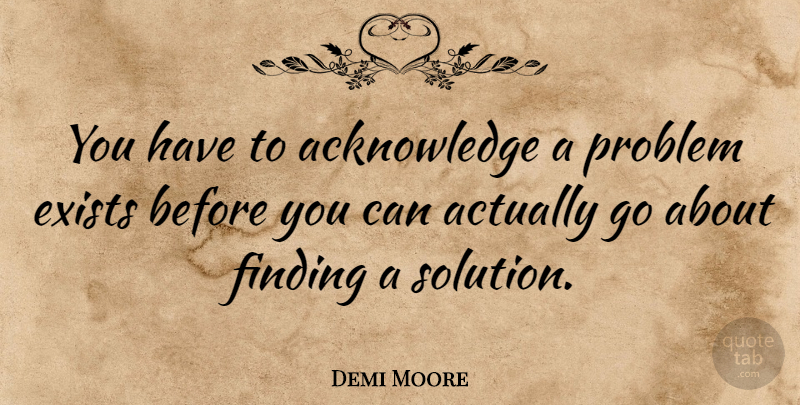 Demi Moore Quote About Problem, Acknowledge, Findings: You Have To Acknowledge A...
