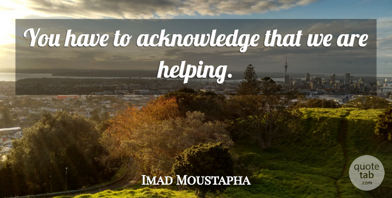 Imad Moustapha Quote About undefined: You Have To Acknowledge That...