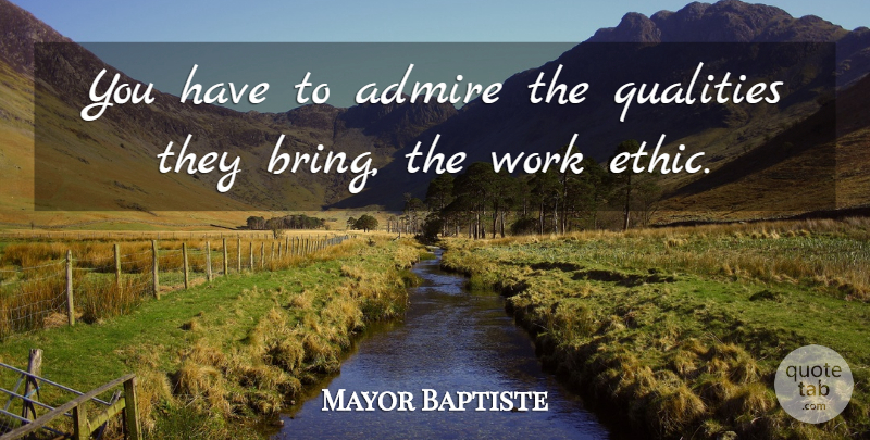 Mayor Baptiste Quote About Admire, Qualities, Work: You Have To Admire The...