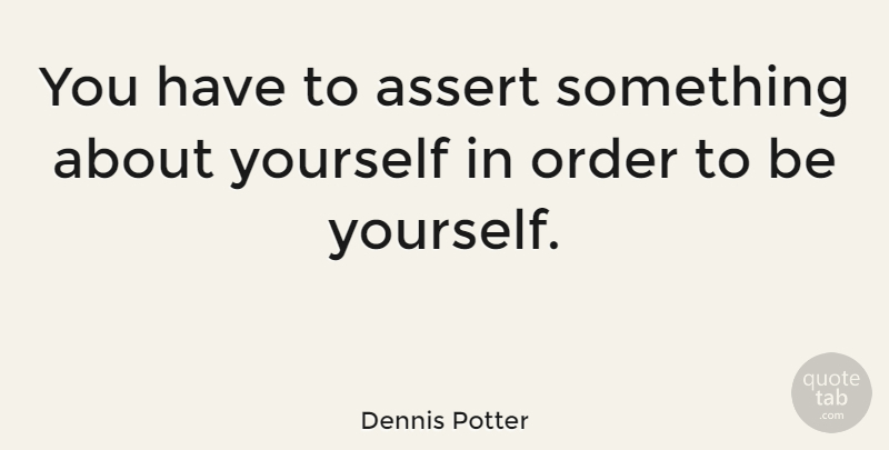 Dennis Potter Quote About Being Yourself, Order, About Yourself: You Have To Assert Something...