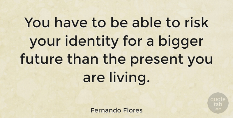 Fernando Flores Quote About Risk, Identity, Able: You Have To Be Able...