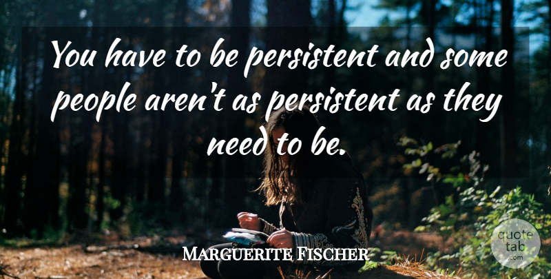Marguerite Fischer Quote About People, Persistent: You Have To Be Persistent...