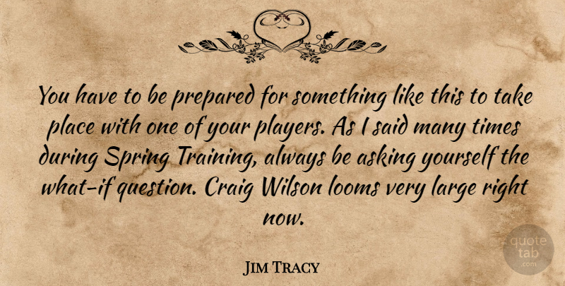 Jim Tracy Quote About Asking, Craig, Large, Prepared, Spring: You Have To Be Prepared...