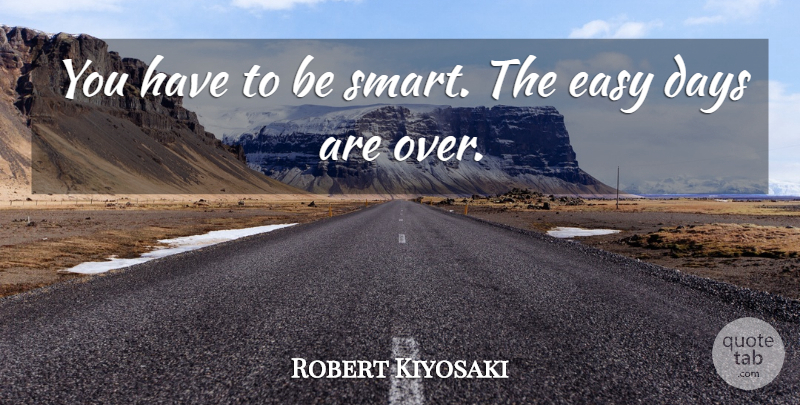 Robert Kiyosaki Quote About Smart, Easy Days, Easy: You Have To Be Smart...