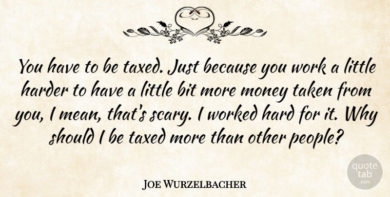 Joe Wurzelbacher Quote About Bit, Harder, Money, Taken, Taxed: You Have To Be Taxed...