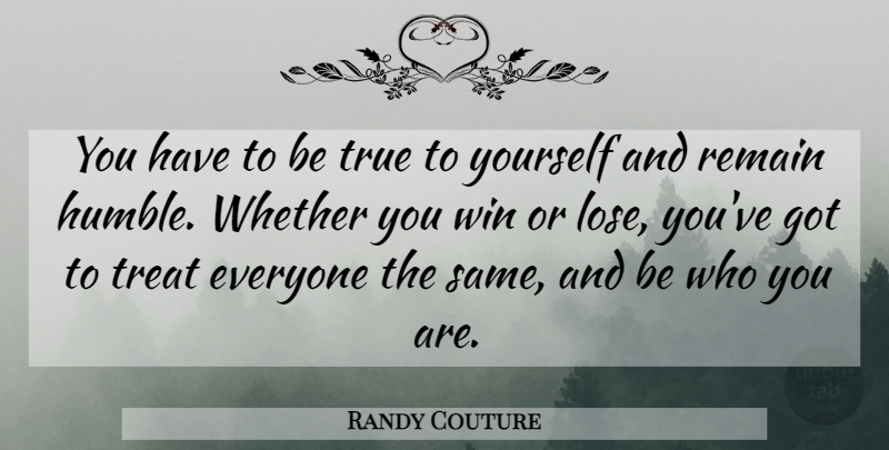 Randy Couture Quote About Humble, Winning, Be Who You Are: You Have To Be True...
