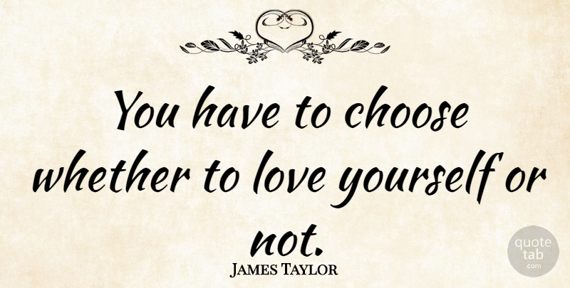 James Taylor Quote About Love Yourself: You Have To Choose Whether...