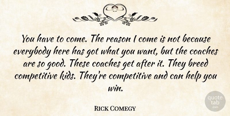 Rick Comegy Quote About Breed, Coaches, Everybody, Help, Reason: You Have To Come The...