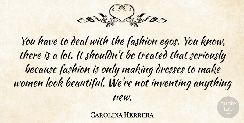 Carolina Herrera Quote About Deal, Dresses, Inventing, Seriously, Treated: You Have To Deal With...