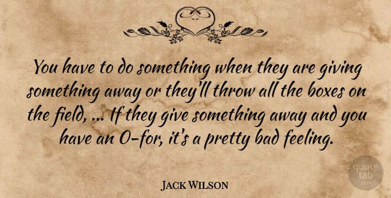 Jack Wilson Quote About Bad, Boxes, Giving, Throw: You Have To Do Something...
