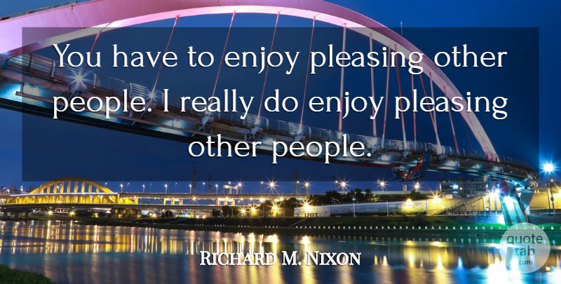 Richard M. Nixon Quote About Enjoy, Pleasing: You Have To Enjoy Pleasing...