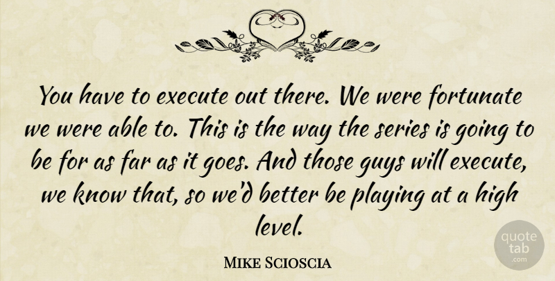 Mike Scioscia Quote About Execute, Far, Fortunate, Guys, High: You Have To Execute Out...