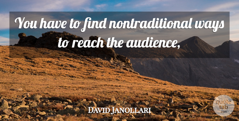 David Janollari Quote About Audiences, Reach, Ways: You Have To Find Nontraditional...
