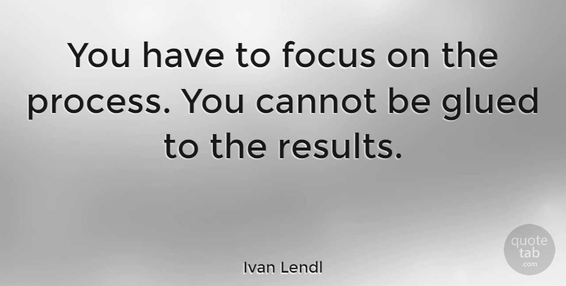 Ivan Lendl Quote About Focus, Results, Process: You Have To Focus On...