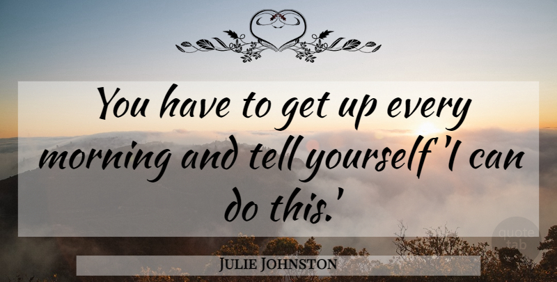 Julie Johnston Quote About Good Morning, Morning Sun, Morning Inspirational: You Have To Get Up...