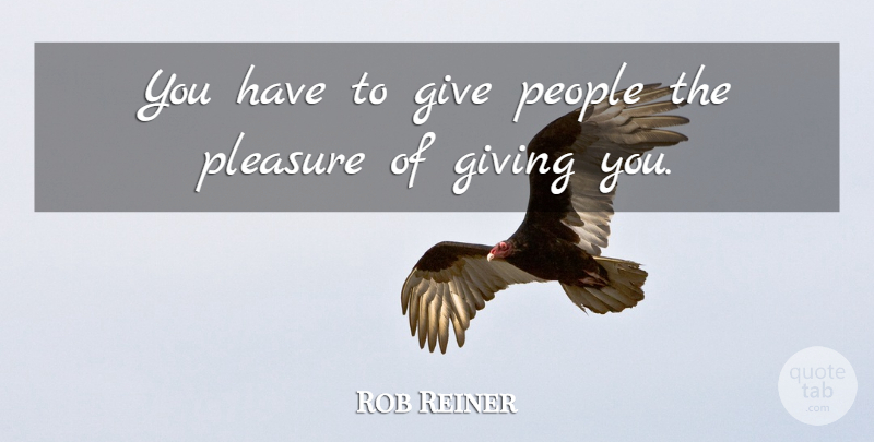 Rob Reiner Quote About Giving, People, Pleasure: You Have To Give People...