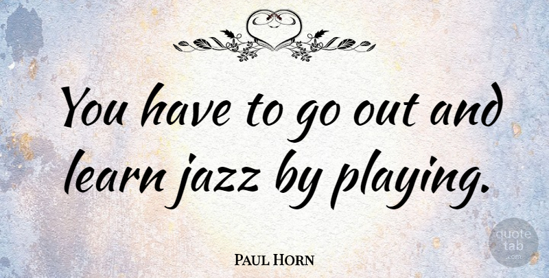 Paul Horn Quote About Jazz, Learn: You Have To Go Out...