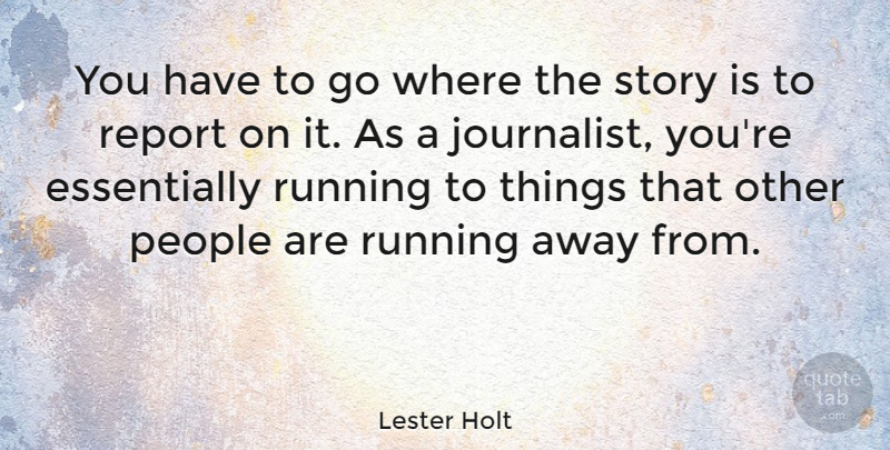 Lester Holt Quote About Running, People, Stories: You Have To Go Where...