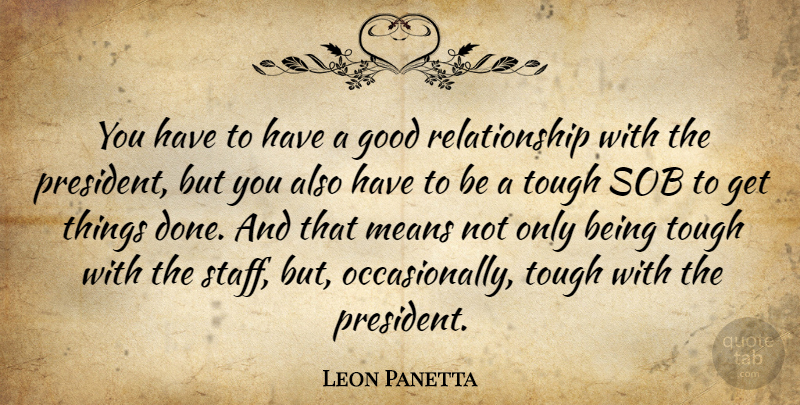 Leon Panetta Quote About Good, Means, Relationship, Sob, Tough: You Have To Have A...