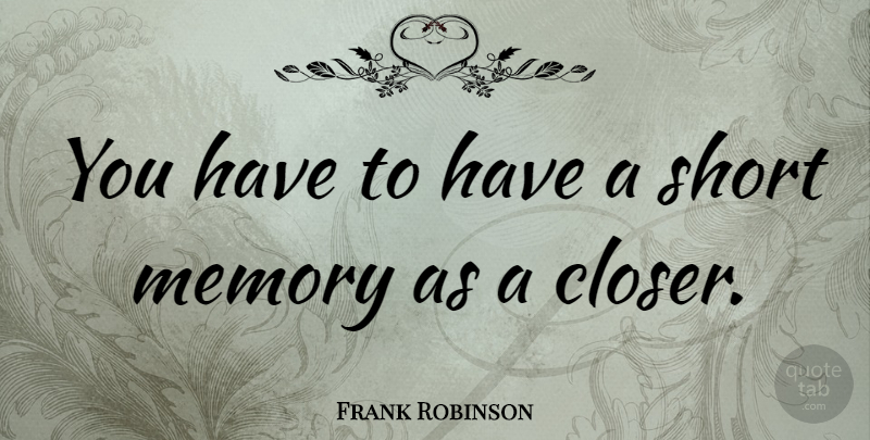 Frank Robinson Quote About Memories, Short Memory: You Have To Have A...