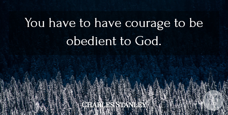 Charles Stanley Quote About Have Courage, Obedient: You Have To Have Courage...