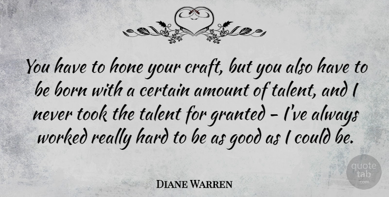 Diane Warren Quote About Amount, Certain, Good, Granted, Hard: You Have To Hone Your...