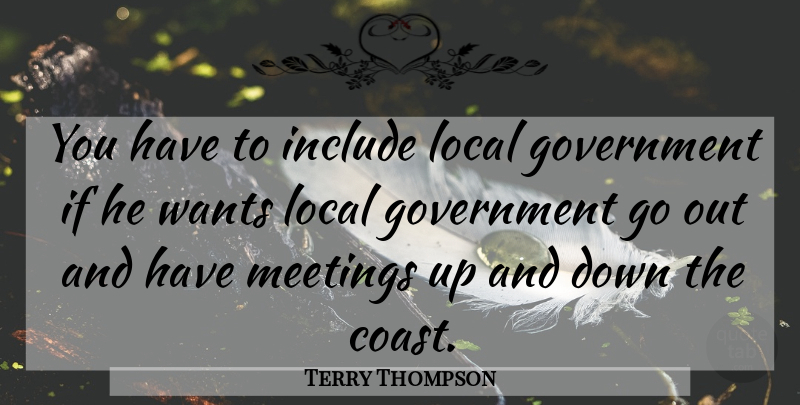 Terry Thompson Quote About Government, Include, Local, Meetings, Wants: You Have To Include Local...