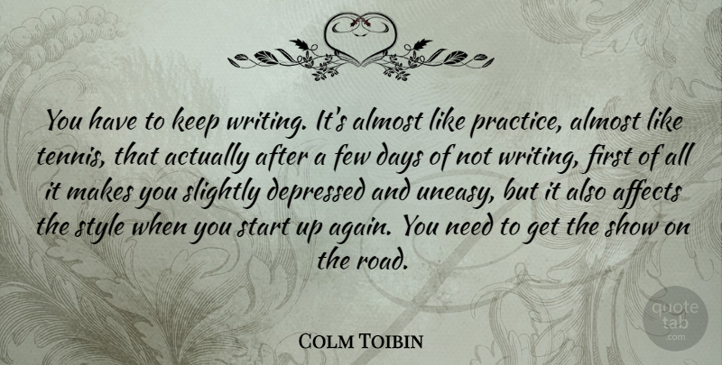 Colm Toibin Quote About Affects, Almost, Days, Depressed, Few: You Have To Keep Writing...