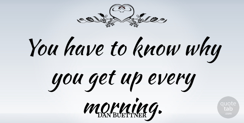 Dan Buettner Quote About Morning, Get Up, Every Morning: You Have To Know Why...