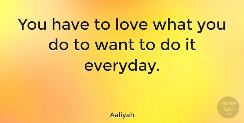 Aaliyah Quote About Everyday, Want: You Have To Love What...