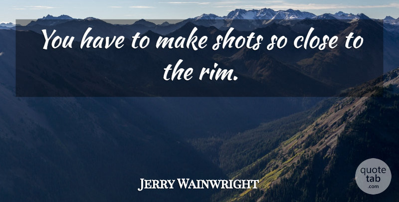 Jerry Wainwright Quote About Close, Shots: You Have To Make Shots...