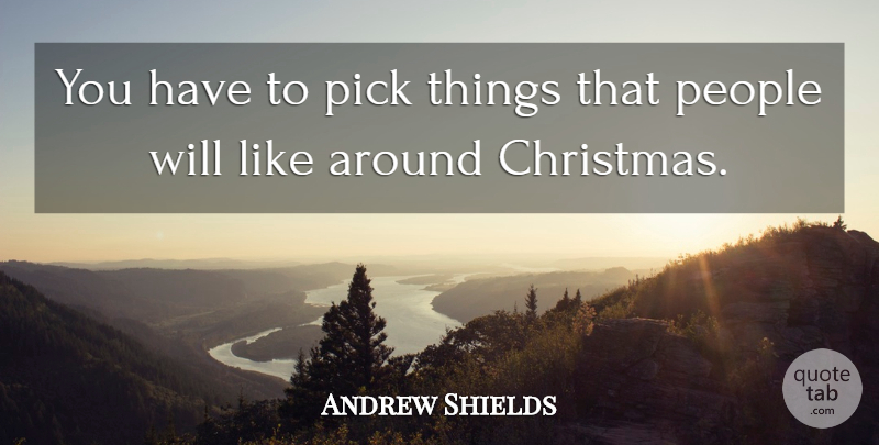 Andrew Shields Quote About Christmas, People, Pick: You Have To Pick Things...