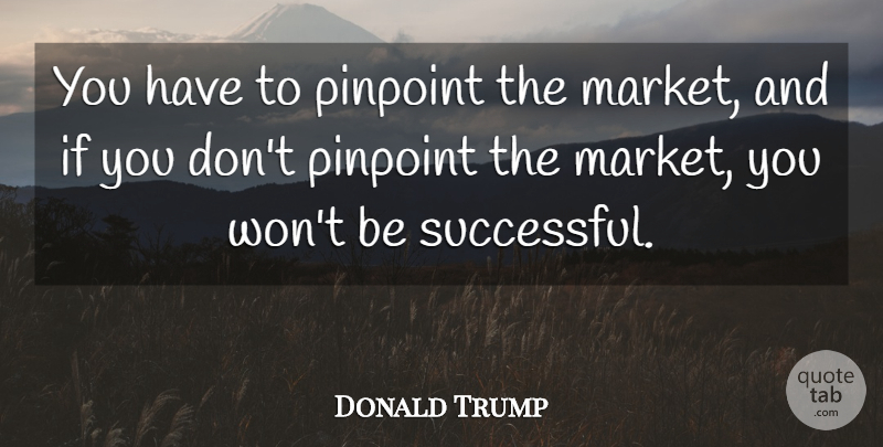 Donald Trump Quote About Successful, Being Successful, Ifs: You Have To Pinpoint The...