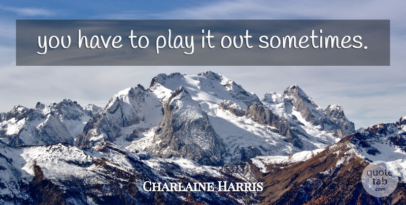 Charlaine Harris Quote About Play, Sometimes: You Have To Play It...