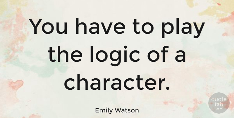 Emily Watson Quote About Character, Play, Logic: You Have To Play The...