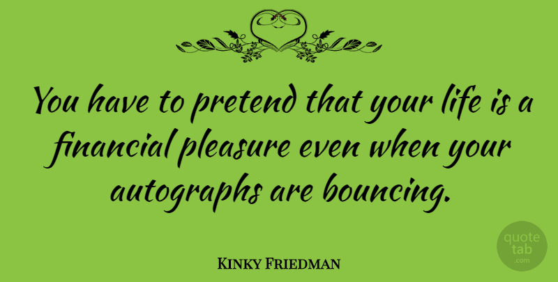 Kinky Friedman Quote About Financial, Life Is, Pleasure: You Have To Pretend That...
